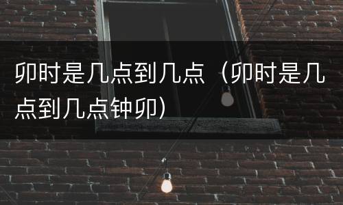 卯时是几点到几点（卯时是几点到几点钟卯）