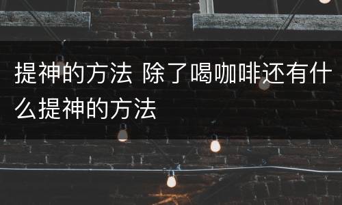 提神的方法 除了喝咖啡还有什么提神的方法