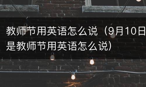教师节用英语怎么说（9月10日是教师节用英语怎么说）