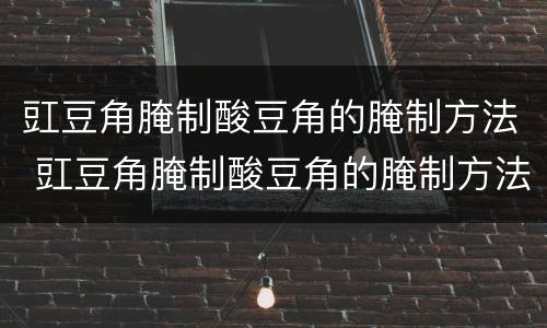 豇豆角腌制酸豆角的腌制方法 豇豆角腌制酸豆角的腌制方法视频