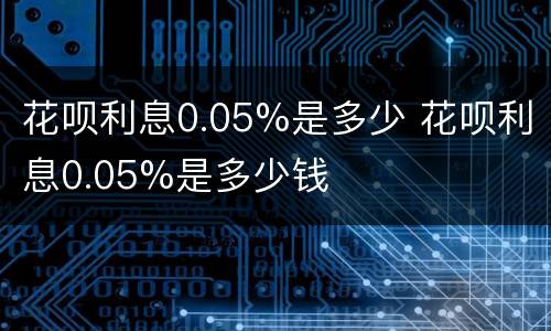 花呗利息0.05%是多少 花呗利息0.05%是多少钱