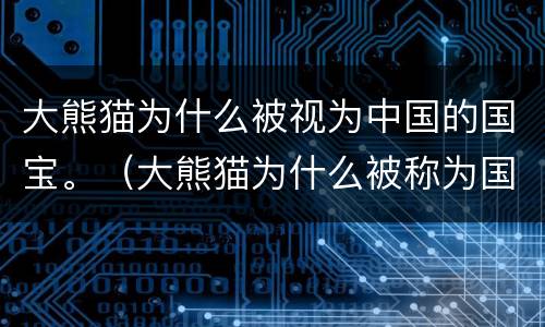 大熊猫为什么被视为中国的国宝。（大熊猫为什么被称为国宝）
