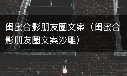 闺蜜合影朋友圈文案（闺蜜合影朋友圈文案沙雕）