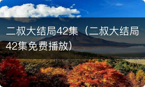 二叔大结局42集（二叔大结局42集免费播放）