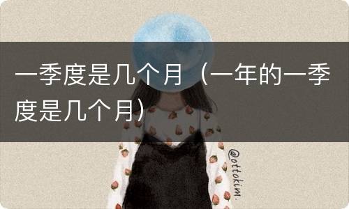 一季度是几个月（一年的一季度是几个月）