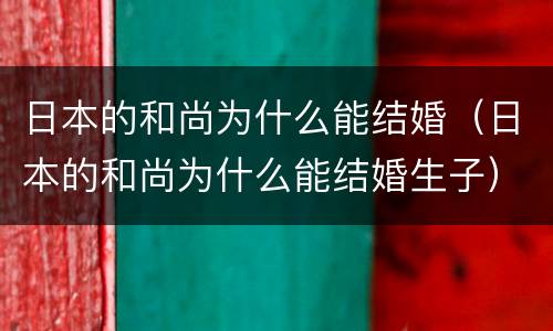 日本的和尚为什么能结婚（日本的和尚为什么能结婚生子）