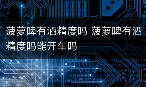 菠萝啤有酒精度吗 菠萝啤有酒精度吗能开车吗