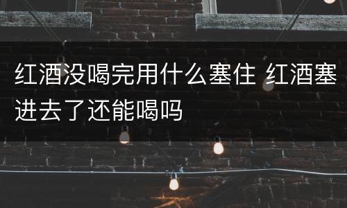 红酒没喝完用什么塞住 红酒塞进去了还能喝吗