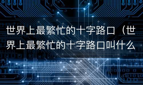 世界上最繁忙的十字路口（世界上最繁忙的十字路口叫什么）