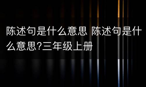 陈述句是什么意思 陈述句是什么意思?三年级上册