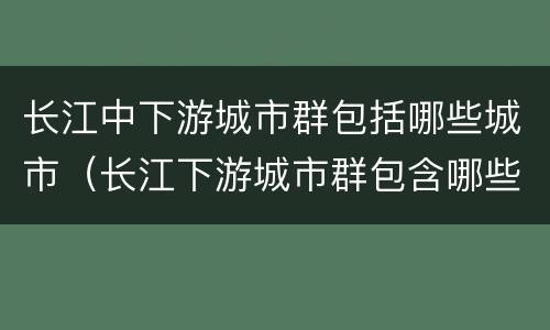 长江中下游城市群包括哪些城市（长江下游城市群包含哪些城市）