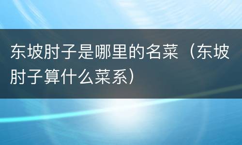 东坡肘子是哪里的名菜（东坡肘子算什么菜系）