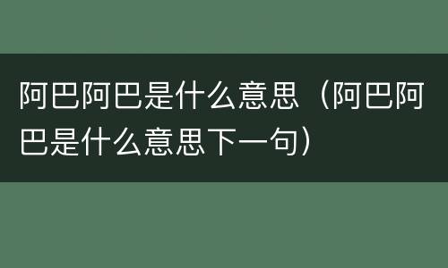 阿巴阿巴是什么意思（阿巴阿巴是什么意思下一句）