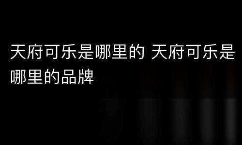 天府可乐是哪里的 天府可乐是哪里的品牌