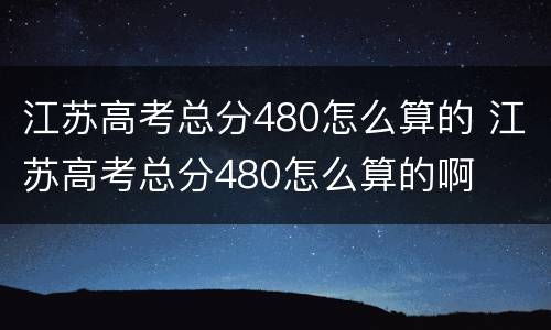江苏高考总分480怎么算的 江苏高考总分480怎么算的啊