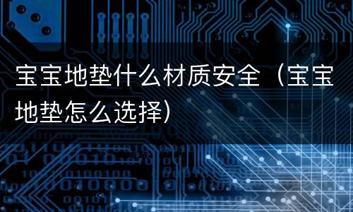 宝宝地垫什么材质安全（宝宝地垫怎么选择）
