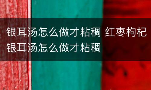 银耳汤怎么做才粘稠 红枣枸杞银耳汤怎么做才粘稠