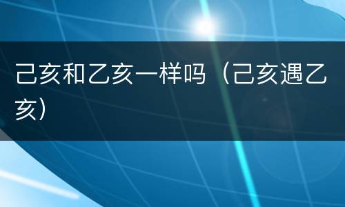 己亥和乙亥一样吗（己亥遇乙亥）