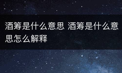 酒筹是什么意思 酒筹是什么意思怎么解释