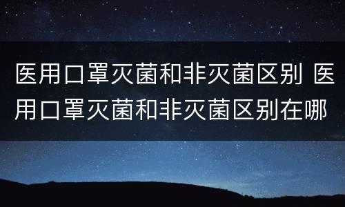 医用口罩灭菌和非灭菌区别 医用口罩灭菌和非灭菌区别在哪