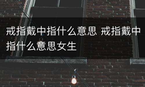 戒指戴中指什么意思 戒指戴中指什么意思女生