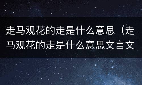 走马观花的走是什么意思（走马观花的走是什么意思文言文）