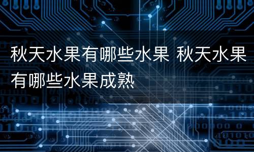 秋天水果有哪些水果 秋天水果有哪些水果成熟