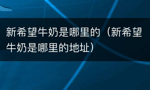 新希望牛奶是哪里的（新希望牛奶是哪里的地址）