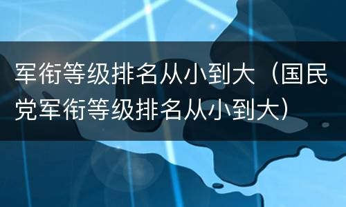 军衔等级排名从小到大（国民党军衔等级排名从小到大）