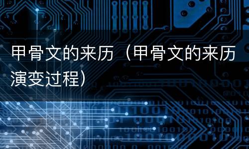 甲骨文的来历（甲骨文的来历演变过程）