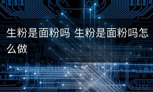 生粉是面粉吗 生粉是面粉吗怎么做