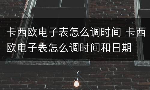 卡西欧电子表怎么调时间 卡西欧电子表怎么调时间和日期