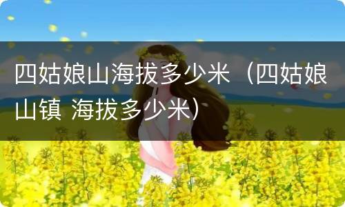 四姑娘山海拔多少米（四姑娘山镇 海拔多少米）
