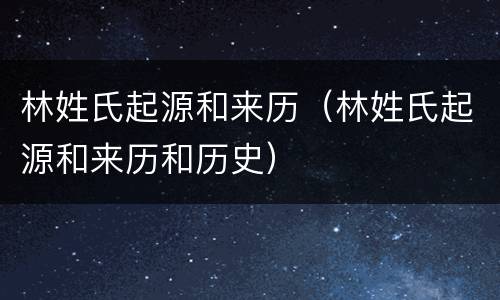 林姓氏起源和来历（林姓氏起源和来历和历史）