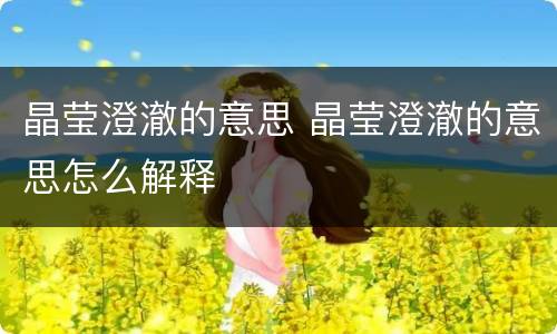 晶莹澄澈的意思 晶莹澄澈的意思怎么解释