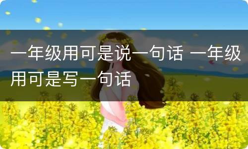 一年级用可是说一句话 一年级用可是写一句话