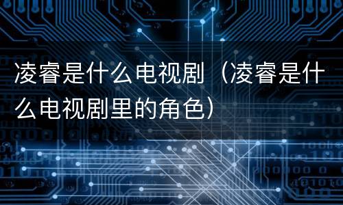凌睿是什么电视剧（凌睿是什么电视剧里的角色）