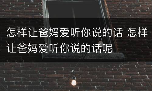 怎样让爸妈爱听你说的话 怎样让爸妈爱听你说的话呢