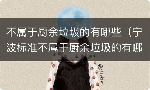 不属于厨余垃圾的有哪些（宁波标准不属于厨余垃圾的有哪些）
