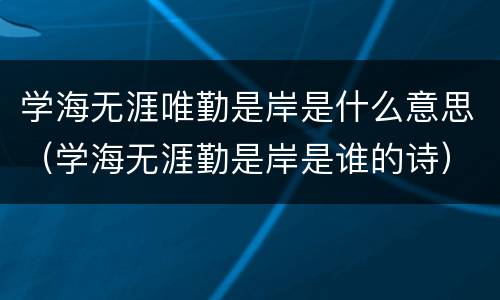 学海无涯唯勤是岸是什么意思（学海无涯勤是岸是谁的诗）