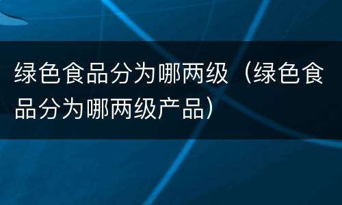 绿色食品分为哪两级（绿色食品分为哪两级产品）