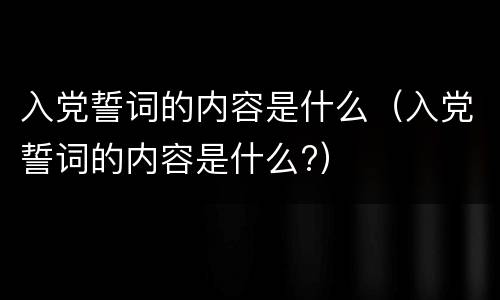入党誓词的内容是什么（入党誓词的内容是什么?）