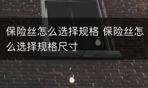 保险丝怎么选择规格 保险丝怎么选择规格尺寸