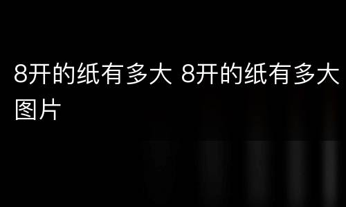8开的纸有多大 8开的纸有多大图片