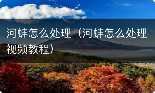 河蚌怎么处理（河蚌怎么处理视频教程）