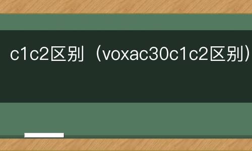 c1c2区别（voxac30c1c2区别）