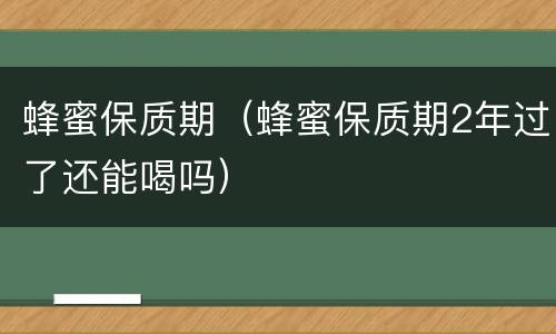 蜂蜜保质期（蜂蜜保质期2年过了还能喝吗）