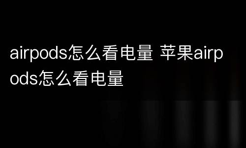 airpods怎么看电量 苹果airpods怎么看电量