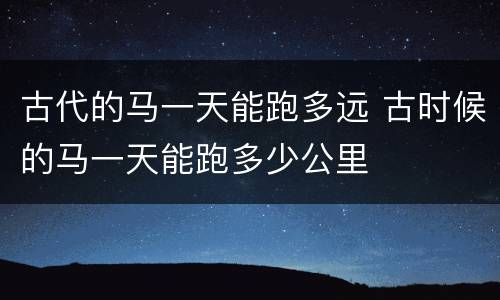 古代的马一天能跑多远 古时候的马一天能跑多少公里