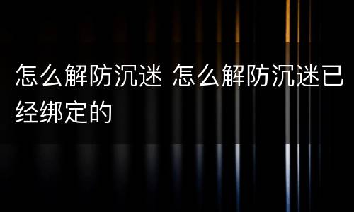 怎么解防沉迷 怎么解防沉迷已经绑定的